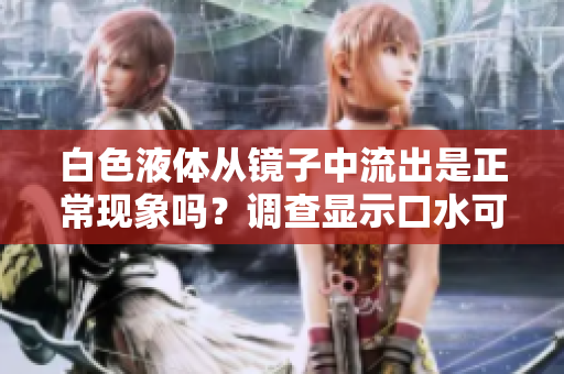 白色液體從鏡子中流出是正?，F(xiàn)象嗎？調(diào)查顯示口水可能是原因