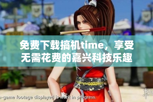 免費(fèi)下載搞機(jī)time，享受無(wú)需花費(fèi)的嘉興科技樂(lè)趣
