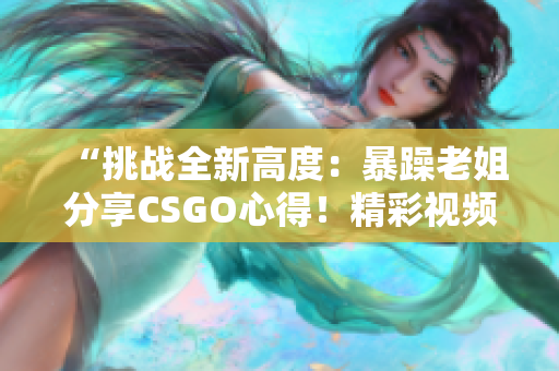 “挑戰(zhàn)全新高度：暴躁老姐分享CSGO心得！精彩視頻現(xiàn)已發(fā)布！”