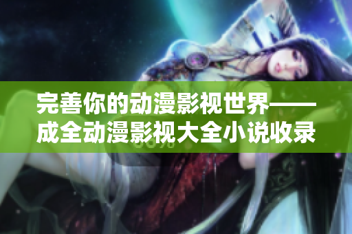 完善你的動(dòng)漫影視世界——成全動(dòng)漫影視大全小說收錄完整版