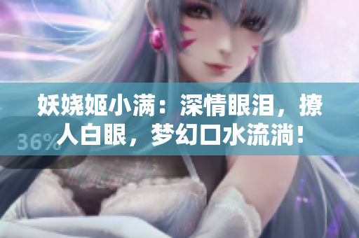 妖嬈姬小滿：深情眼淚，撩人白眼，夢幻口水流淌！