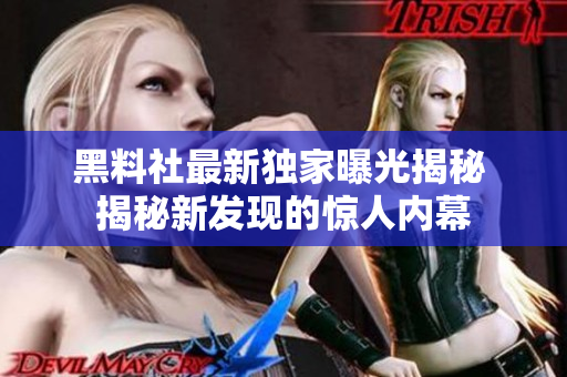 黑料社最新獨家曝光揭秘 揭秘新發(fā)現(xiàn)的驚人內(nèi)幕