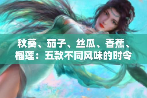 秋葵、茄子、絲瓜、香蕉、榴蓮：五款不同風(fēng)味的時(shí)令美食盛宴