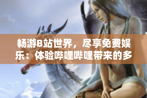 暢游B站世界，盡享免費(fèi)娛樂：體驗(yàn)嗶哩嗶哩帶來的多彩樂趣