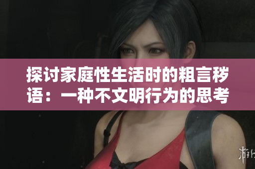 探討家庭性生活時(shí)的粗言穢語(yǔ)：一種不文明行為的思考