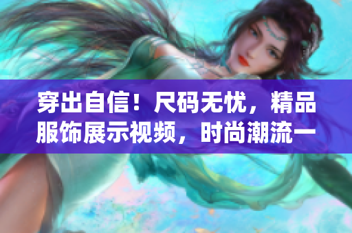 穿出自信！尺碼無憂，精品服飾展示視頻，時(shí)尚潮流一鍵get！