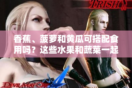 香蕉、菠蘿和黃瓜可搭配食用嗎？這些水果和蔬菜一起吃有益健康嗎？