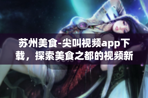 蘇州美食-尖叫視頻app下載，探索美食之都的視頻新時(shí)代