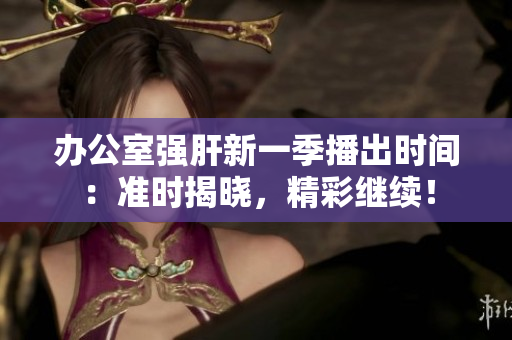 辦公室強(qiáng)肝新一季播出時(shí)間：準(zhǔn)時(shí)揭曉，精彩繼續(xù)！