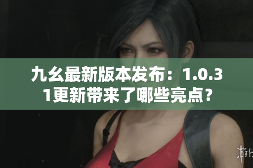 九幺最新版本發(fā)布：1.0.31更新帶來了哪些亮點(diǎn)？