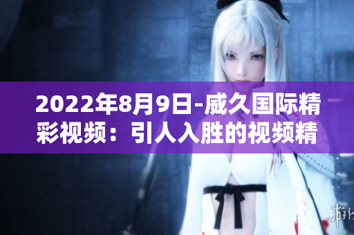 2022年8月9日-威久國際精彩視頻：引人入勝的視頻精選