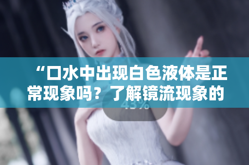 “口水中出現(xiàn)白色液體是正?，F(xiàn)象嗎？了解鏡流現(xiàn)象的真相！”