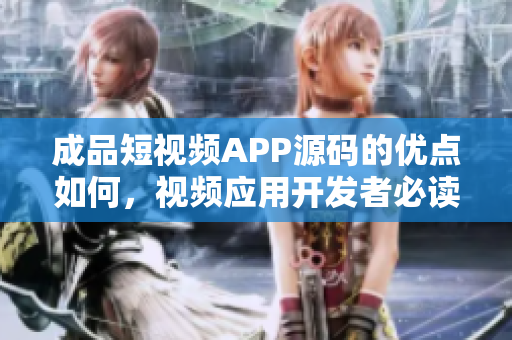 成品短視頻APP源碼的優(yōu)點(diǎn)如何，視頻應(yīng)用開發(fā)者必讀