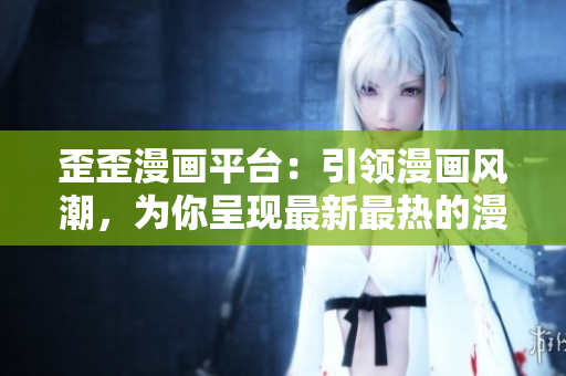 歪歪漫畫平臺(tái)：引領(lǐng)漫畫風(fēng)潮，為你呈現(xiàn)最新最熱的漫畫作品