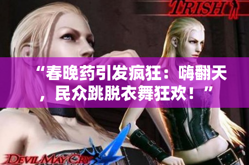 “春晚藥引發(fā)瘋狂：嗨翻天，民眾跳脫衣舞狂歡！”