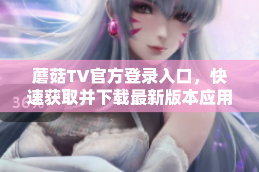 蘑菇TV官方登錄入口，快速獲取并下載最新版本應用程序
