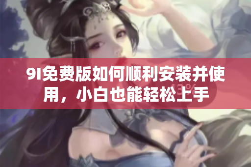 9I免費版如何順利安裝并使用，小白也能輕松上手