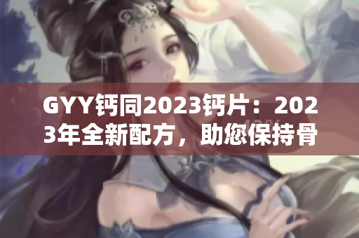 GYY鈣同2023鈣片：2023年全新配方，助您保持骨骼健康