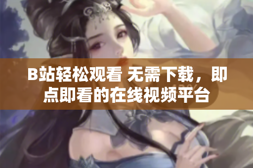 B站輕松觀看 無需下載，即點(diǎn)即看的在線視頻平臺(tái)