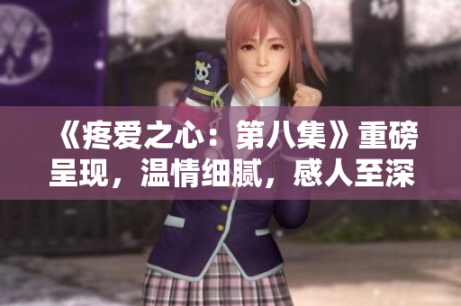 《疼愛之心：第八集》重磅呈現(xiàn)，溫情細(xì)膩，感人至深
