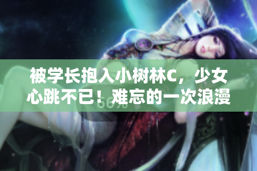 被學(xué)長抱入小樹林C，少女心跳不已！難忘的一次浪漫邂逅