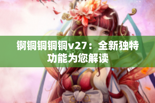 錒銅銅銅銅v27：全新獨(dú)特功能為您解讀