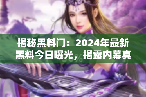 揭秘黑料門：2024年最新黑料今日曝光，揭露內(nèi)幕真相