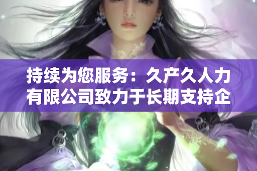 持續(xù)為您服務：久產久人力有限公司致力于長期支持企業(yè)發(fā)展與員工成長