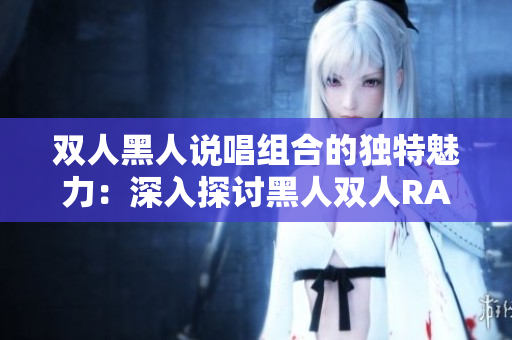 雙人黑人說唱組合的獨特魅力：深入探討黑人雙人RAPPER的音樂特質