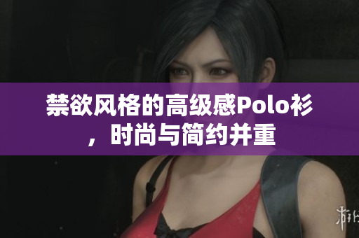 禁欲風(fēng)格的高級感Polo衫，時尚與簡約并重