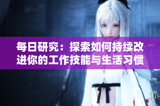 每日研究：探索如何持續(xù)改進(jìn)你的工作技能與生活習(xí)慣