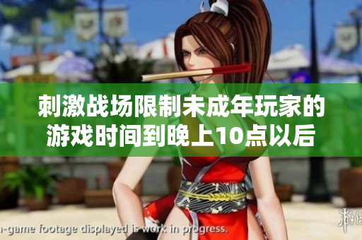刺激戰(zhàn)場(chǎng)限制未成年玩家的游戲時(shí)間到晚上10點(diǎn)以后