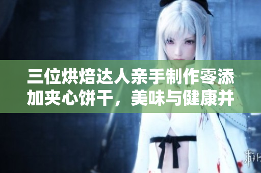 三位烘焙達人親手制作零添加夾心餅干，美味與健康并存