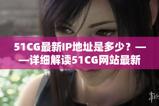 51CG最新IP地址是多少？——詳細(xì)解讀51CG網(wǎng)站最新IP更新信息