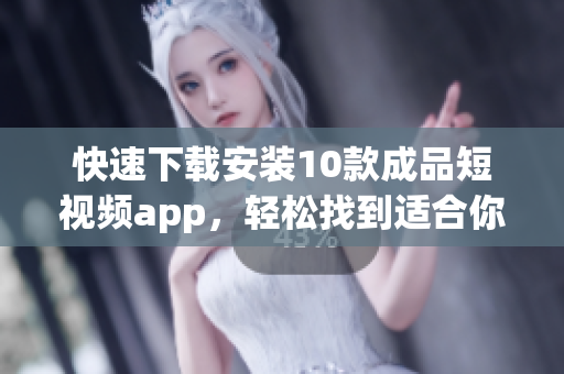 快速下載安裝10款成品短視頻app，輕松找到適合你的工具