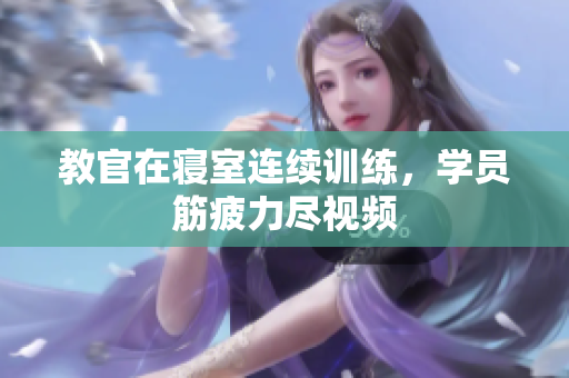 教官在寢室連續(xù)訓練，學員筋疲力盡視頻