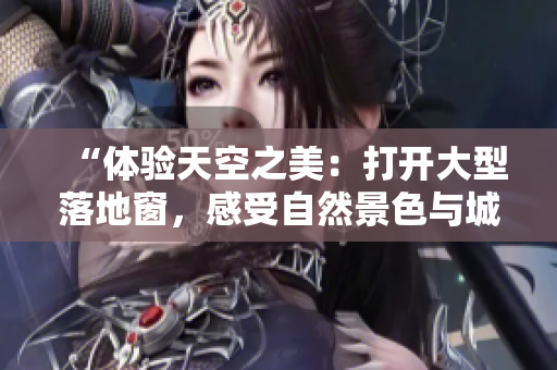 “體驗(yàn)天空之美：打開大型落地窗，感受自然景色與城市風(fēng)光的完美融合”