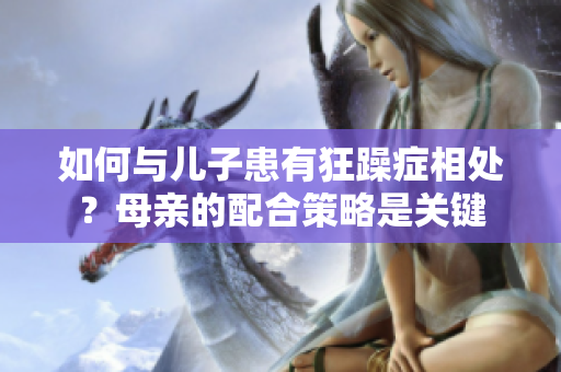 如何與兒子患有狂躁癥相處？母親的配合策略是關(guān)鍵