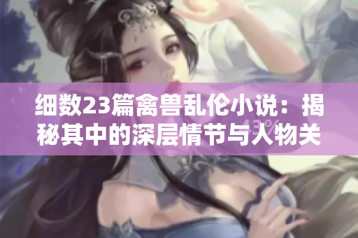 細數(shù)23篇禽獸亂倫小說：揭秘其中的深層情節(jié)與人物關系