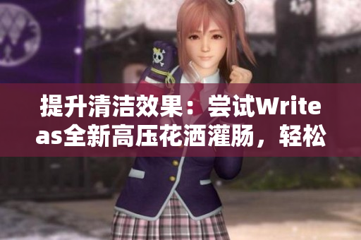 提升清潔效果：嘗試Writeas全新高壓花灑灌腸，輕松解決衛(wèi)生難題