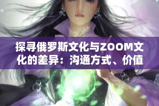 探尋俄羅斯文化與ZOOM文化的差異：溝通方式、價(jià)值觀與社交習(xí)慣的比較