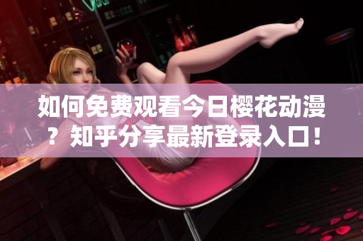 如何免費(fèi)觀看今日櫻花動漫？知乎分享最新登錄入口！