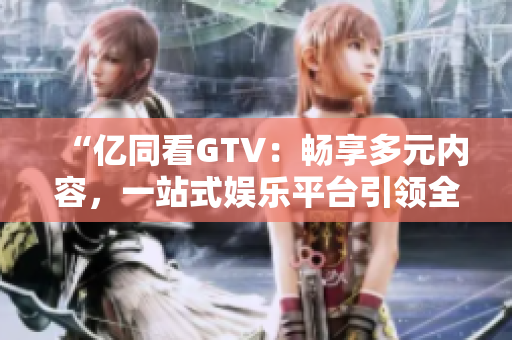 “億同看GTV：暢享多元內容，一站式娛樂平臺引領全新體驗！”