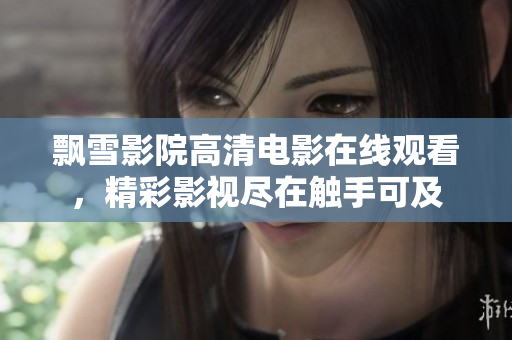 飄雪影院高清電影在線觀看，精彩影視盡在觸手可及