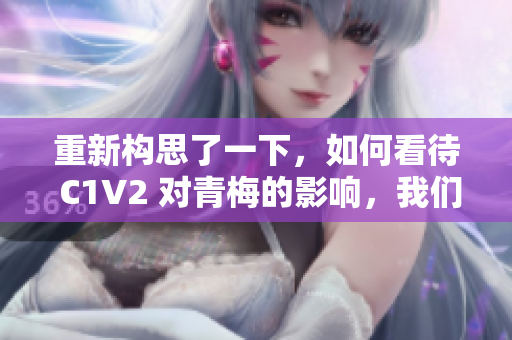 重新構(gòu)思了一下，如何看待 C1V2 對(duì)青梅的影響，我們來一探究竟？