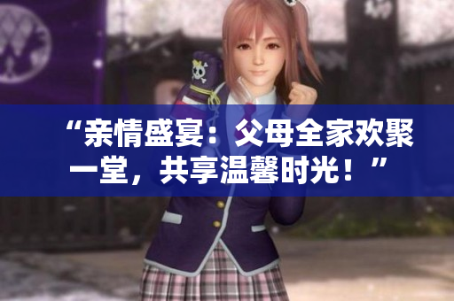 “親情盛宴：父母全家歡聚一堂，共享溫馨時(shí)光！”