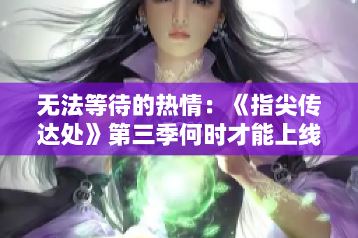 無(wú)法等待的熱情：《指尖傳達(dá)處》第三季何時(shí)才能上線？