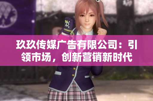 玖玖傳媒廣告有限公司：引領(lǐng)市場，創(chuàng)新營銷新時(shí)代