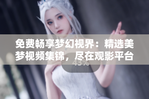 免費(fèi)暢享夢(mèng)幻視界：精選美夢(mèng)視頻集錦，盡在觀影平臺(tái)