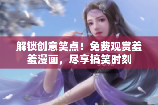 解鎖創(chuàng)意笑點(diǎn)！免費(fèi)觀賞羞羞漫畫，盡享搞笑時(shí)刻